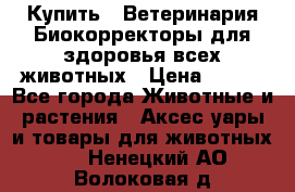  Купить : Ветеринария.Биокорректоры для здоровья всех животных › Цена ­ 100 - Все города Животные и растения » Аксесcуары и товары для животных   . Ненецкий АО,Волоковая д.